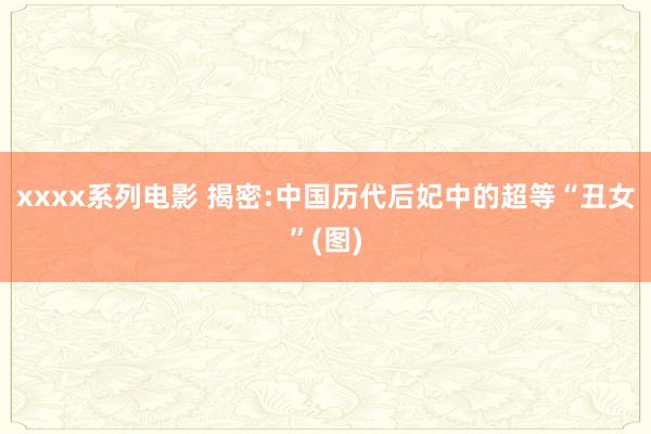 xxxx系列电影 揭密:中国历代后妃中的超等“丑女”(图)