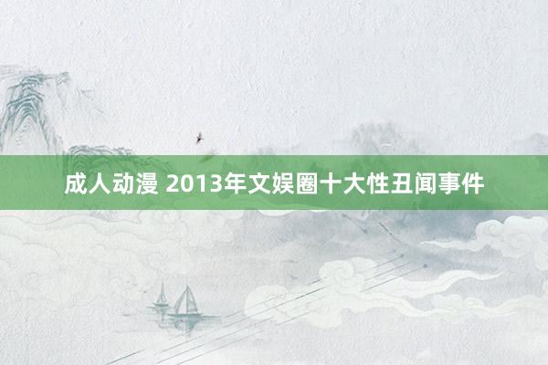 成人动漫 2013年文娱圈十大性丑闻事件