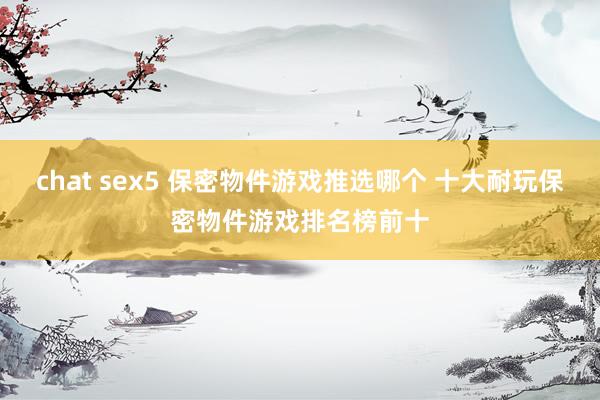 chat sex5 保密物件游戏推选哪个 十大耐玩保密物件游戏排名榜前十