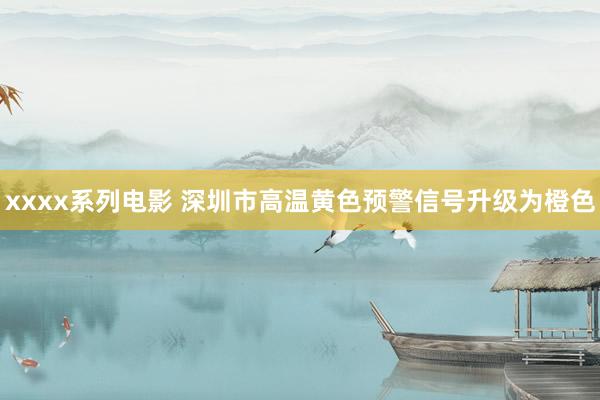 xxxx系列电影 深圳市高温黄色预警信号升级为橙色