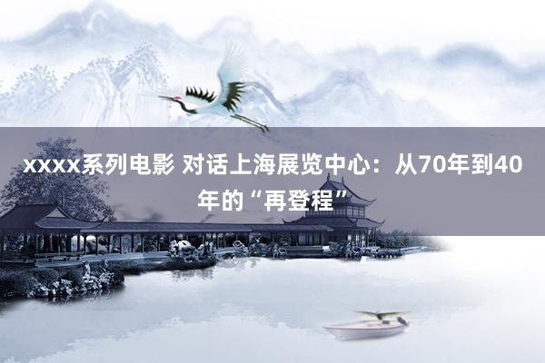 xxxx系列电影 对话上海展览中心：从70年到40年的“再登程”