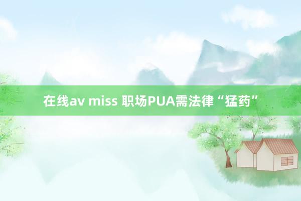 在线av miss 职场PUA需法律“猛药”