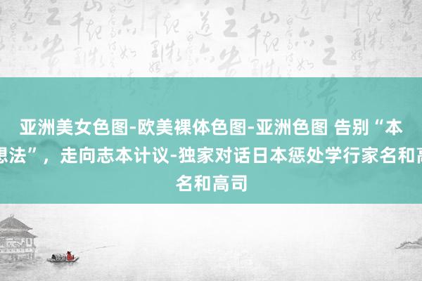 亚洲美女色图-欧美裸体色图-亚洲色图 告别“本钱想法”，走向志本计议-独家对话日本惩处学行家名和高司
