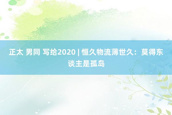 正太 男同 写给2020 | 恒久物流薄世久：莫得东谈主是孤岛