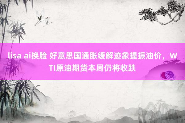 lisa ai换脸 好意思国通胀缓解迹象提振油价，WTI原油期货本周仍将收跌