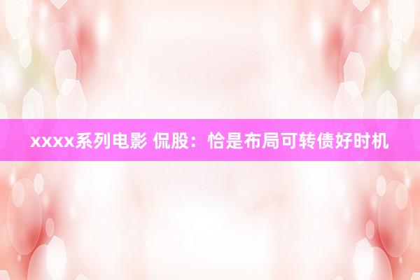 xxxx系列电影 侃股：恰是布局可转债好时机