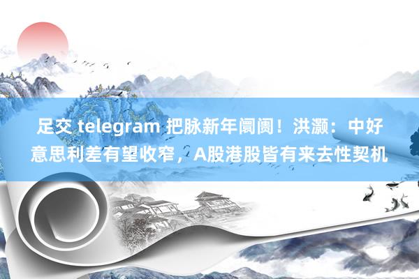 足交 telegram 把脉新年阛阓！洪灏：中好意思利差有望收窄，A股港股皆有来去性契机
