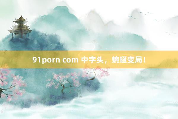91porn com 中字头，蜿蜒变局！