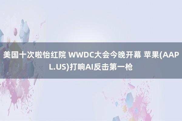 美国十次啦怡红院 WWDC大会今晚开幕 苹果(AAPL.US)打响AI反击第一枪