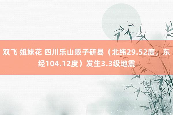 双飞 姐妹花 四川乐山贩子研县（北纬29.52度，东经104.12度）发生3.3级地震