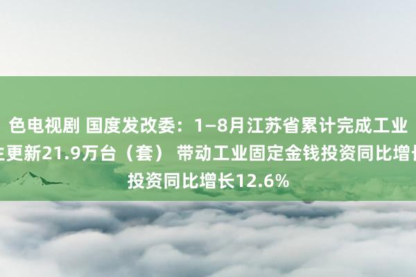 色电视剧 国度发改委：1—8月江苏省累计完成工业领域诞生更新21.9万台（套） 带动工业固定金钱投资同比增长12.6%