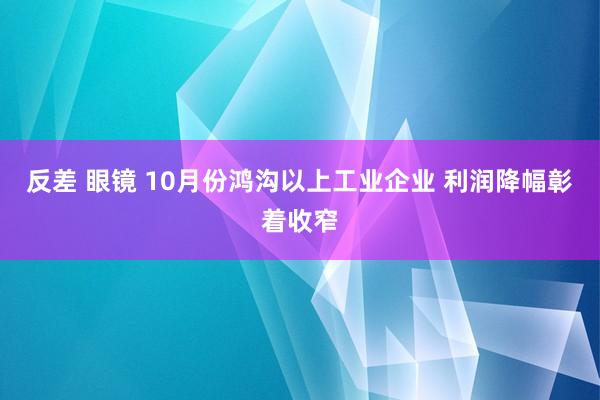 反差 眼镜 10月份鸿沟以上工业企业 利润降幅彰着收窄