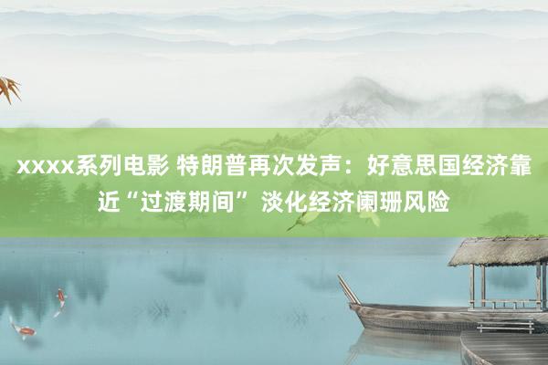 xxxx系列电影 特朗普再次发声：好意思国经济靠近“过渡期间” 淡化经济阑珊风险