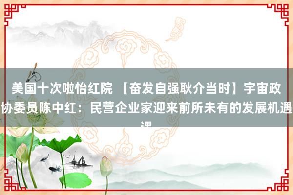 美国十次啦怡红院 【奋发自强耿介当时】宇宙政协委员陈中红：民营企业家迎来前所未有的发展机遇