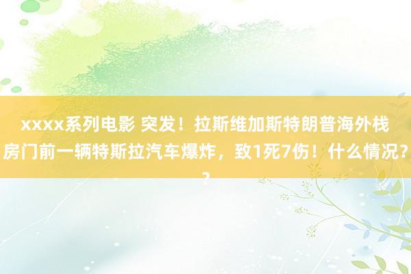 xxxx系列电影 突发！拉斯维加斯特朗普海外栈房门前一辆特斯拉汽车爆炸，致1死7伤！什么情况？