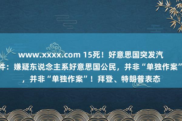 www.xxxx.com 15死！好意思国突发汽车冲撞东说念主群事件：嫌疑东说念主系好意思国公民，并非“单独作案”！拜登、特朗普表态