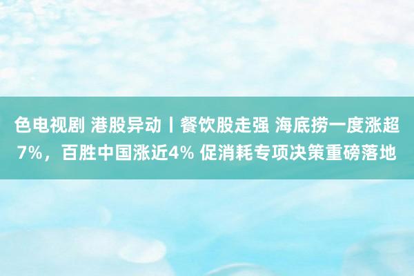 色电视剧 港股异动丨餐饮股走强 海底捞一度涨超7%，百胜中国涨近4% 促消耗专项决策重磅落地