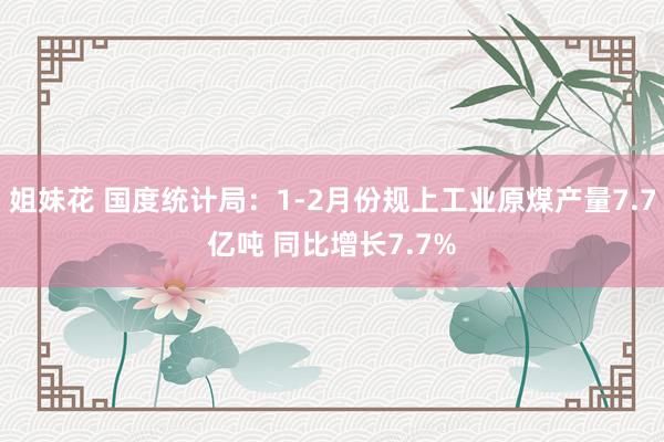 姐妹花 国度统计局：1-2月份规上工业原煤产量7.7亿吨 同比增长7.7%