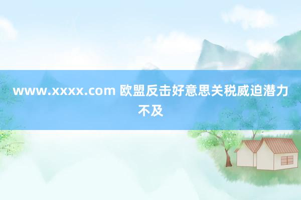 www.xxxx.com 欧盟反击好意思关税威迫潜力不及