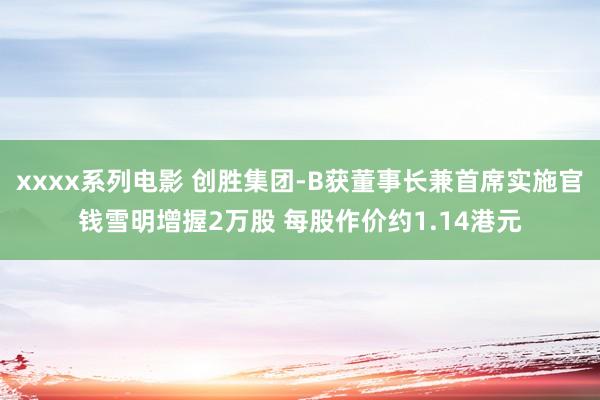 xxxx系列电影 创胜集团-B获董事长兼首席实施官钱雪明增握2万股 每股作价约1.14港元