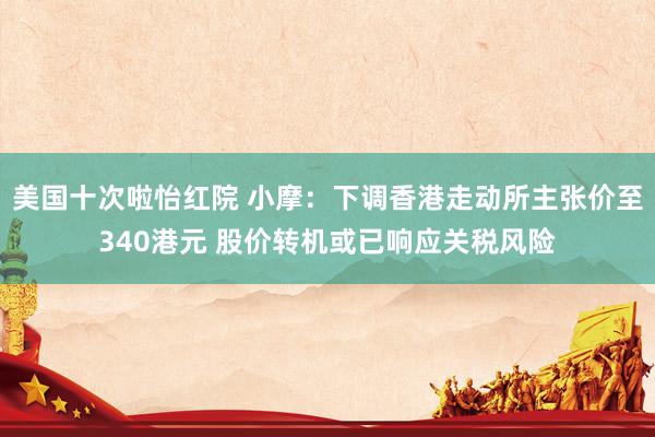 美国十次啦怡红院 小摩：下调香港走动所主张价至340港元 股价转机或已响应关税风险
